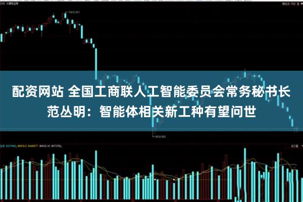 配资网站 全国工商联人工智能委员会常务秘书长范丛明：智能体相关新工种有望问世