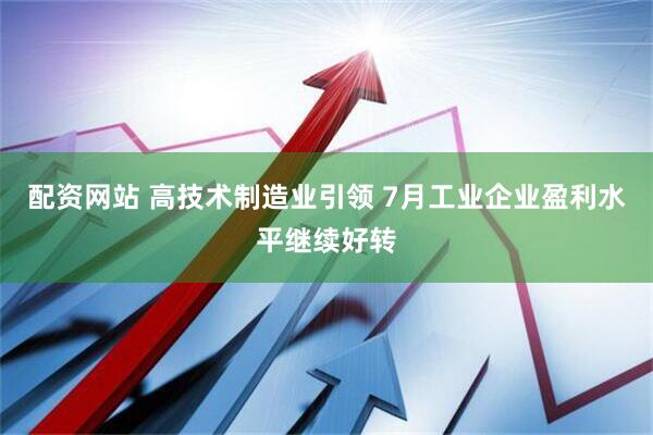 配资网站 高技术制造业引领 7月工业企业盈利水平继续好转