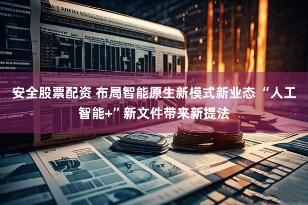 安全股票配资 布局智能原生新模式新业态 “人工智能+”新文件带来新提法