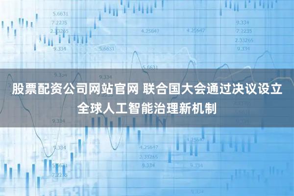 股票配资公司网站官网 联合国大会通过决议设立全球人工智能治理新机制