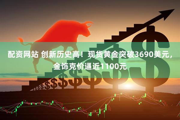 配资网站 创新历史高！现货黄金突破3690美元，金饰克价逼近1100元