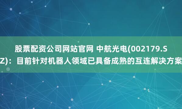 股票配资公司网站官网 中航光电(002179.SZ)：目前针对机器人领域已具备成熟的互连解决方案