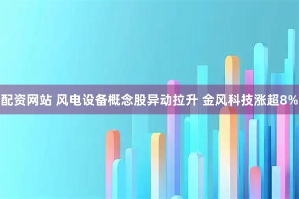 配资网站 风电设备概念股异动拉升 金风科技涨超8%