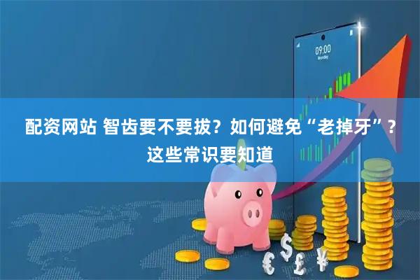 配资网站 智齿要不要拔？如何避免“老掉牙”？这些常识要知道