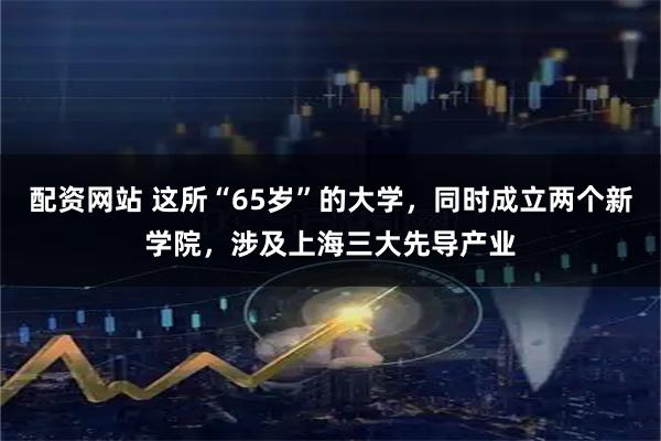 配资网站 这所“65岁”的大学，同时成立两个新学院，涉及上海三大先导产业