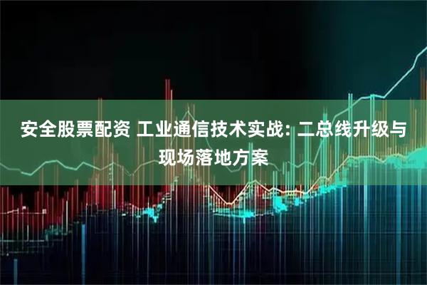 安全股票配资 工业通信技术实战: 二总线升级与现场落地方案