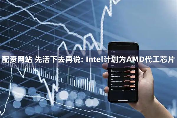 配资网站 先活下去再说: Intel计划为AMD代工芯片