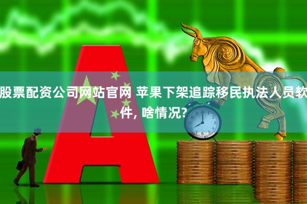 股票配资公司网站官网 苹果下架追踪移民执法人员软件, 啥情况?