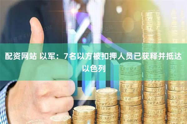配资网站 以军：7名以方被扣押人员已获释并抵达以色列