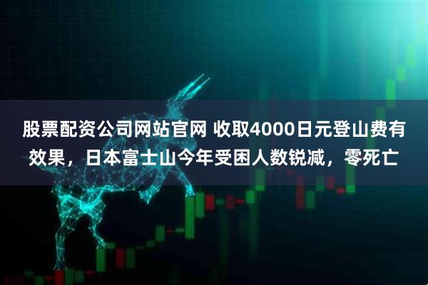 股票配资公司网站官网 收取4000日元登山费有效果，日本富士山今年受困人数锐减，零死亡